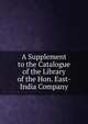 A Supplement to the Catalogue of the Library of the Hon. East-India Company, 
