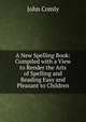 A New Spelling Book: Compiled with a View to Render the Arts of Spelling and Reading Easy and Pleasant to Children, John Comly 