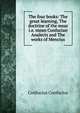 The four books: The great learning, The doctrine of the mear i.e. mean Confucian Analects and The works of Mencius, Confucius Confucius 