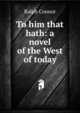 To him that hath: a novel of the West of today, Ralph Connor 