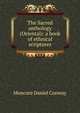 The Sacred anthology (Oriental): a book of ethnical scriptures, Moncure Daniel Conway 