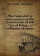The Federalist: a commentary on the Constitution of the United States ; a collection of essays, Hamilton Alexander 