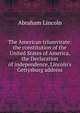 The American triumvirate: the constitution of the United States of America, the Declaration of independence, Lincoln's Gettysburg address, Abraham Lincoln 