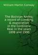 The Bolivian Andes; a record of climbing & exploration in the Cordillera Real in the years 1898 and 1900, William Martin Conway 