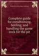 Complete guide for conidtioning, heeling, and handling the game cock for the pit, George [from old catalog] Conderman 