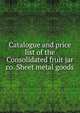 Catalogue and price list of the Consolidated fruit jar co. Sheet metal goods, 