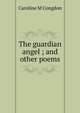 The guardian angel ; and other poems, Caroline M Congdon 