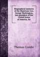 Biographical memoirs of the illustrious Gen. George Washington, late president of the United States of America, &c, Thomas Condie 