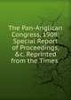 The Pan-Anglican Congress, 1908: Special Report of Proceedings, &c. Reprinted from the Times ., 
