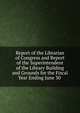 Report of the Librarian of Congress and Report of the Superintendent of the Library Building and Grounds for the Fiscal Year Ending June 30 ., 