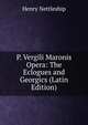 P. Vergili Maronis Opera: The Eclogues and Georgics (Latin Edition), Henry Nettleship 