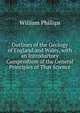 Outlines of the Geology of England and Wales, with an Introductory Compendium of the General Principles of That Science, William Phillips 