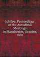 Jubilee: Proceedings at the Autumnal Meetings in Manchester, October, 1881, 