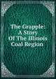 The Grapple: A Story Of The Illinois Coal Region ., 