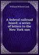 A federal railroad board; a series of letters to the New York sun, Cook, William W. (William Wilson), 1858-1930 