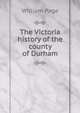 The Victoria history of the county of Durham, William Page 