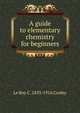 A guide to elementary chemistry for beginners, Le Roy C. 1833-1916 Cooley 