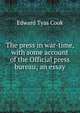 The press in war-time, with some account of the Official press bureau; an essay, Cook, Edward Tyas), Sir, 1857-1919 