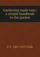 Gardening made easy; a simple handbook to the garden, E T. 1867-1915 Cook 