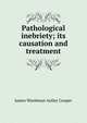 Pathological inebriety; its causation and treatment, James Woodman Astley Cooper 