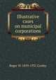 Illustrative cases on municipal corporations, Cooley, Roger William, 1859-1931 
