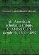 An American scholar: a tribute to Asahel Clark Kendrick, 1809-1895, Florence Hopkins Kendrick Cooper 
