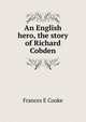 An English hero, the story of Richard Cobden, Frances E Cooke 