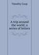 A trip around the world; a series of letters, Timothy Coop 