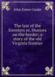 The last of the foresters or, Humors on the border; a story of the old Virginia frontier, Cooke, John Esten 