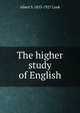 The higher study of English, Albert S. 1853-1927 Cook 