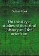 On the stage; studies of theatrical history and the actor's art, Dutton Cook 