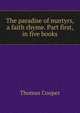 The paradise of martyrs, a faith rhyme. Part first, in five books, Thomas Cooper 