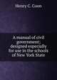 A manual of civil government; designed especially for use in the schools of New York State, Henry C. Coon 
