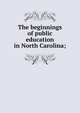 The beginnings of public education in North Carolina;, 