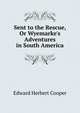 Sent to the Rescue, Or Wyemarke's Adventures in South America, Edward Herbert Cooper 