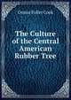 The Culture of the Central American Rubber Tree, Orator Fuller Cook 