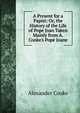 A Present for a Papist: Or, the History of the Life of Pope Joan Taken Mainly from A. Cooke's Pope Joane., Alexander Cooke 