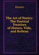 The Art of Poetry: The Poetical Treatises of Horace, Vida, and Boileau, Horace Horace 