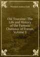 Old Touraine: The Life and History of the Famous Chateaux of France, Volume 2, Theodore Andrea Cook 