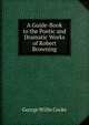 A Guide-Book to the Poetic and Dramatic Works of Robert Browning, George Willis Cooke 