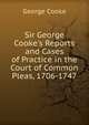 Sir George Cooke's Reports and Cases of Practice in the Court of Common Pleas, 1706-1747, George Cooke 