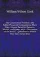The Corporation Problem: The Public Phases of Corporations, Their Uses, Abuses, Benefits, Dangers, Wealth, and Power, with a Discussion of the Social, . Questions to Which They Have Given Rise, Cook, William W. (William Wilson), 1858-1930 