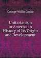 Unitarianism in America: A History of Its Origin and Development, George Willis Cooke 