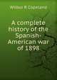 A complete history of the Spanish-American war of 1898, Wilbur R Copeland 