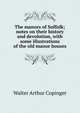 The manors of Suffolk; notes on their history and devolution, with some illustrations of the old manor houses, Copinger, Walter Arthur, 1847-1910 