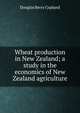 Wheat production in New Zealand; a study in the economics of New Zealand agriculture, Douglas Berry Copland 