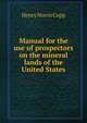 Manual for the use of prospectors on the mineral lands of the United States, Henry Norris Copp 