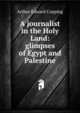 A journalist in the Holy Land: glimpses of Egypt and Palestine, Arthur Edward Copping 