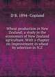 Wheat production in New Zealand; a study in the economics of New Zealand agriculture. With a chapter on Improvement in wheat by selection in N.Z., D B. 1894- Copland 