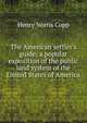 The American settler's guide: a popular exposition of the public land system of the United States of America, Henry Norris Copp 
